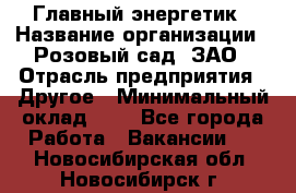 Главный энергетик › Название организации ­ Розовый сад, ЗАО › Отрасль предприятия ­ Другое › Минимальный оклад ­ 1 - Все города Работа » Вакансии   . Новосибирская обл.,Новосибирск г.